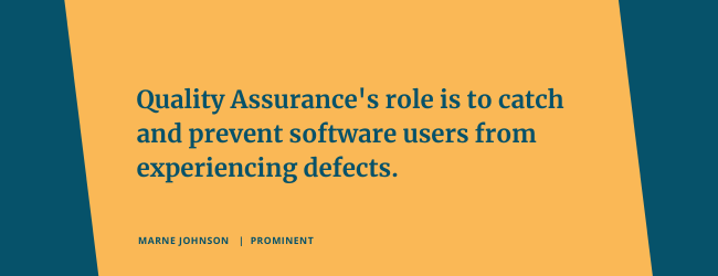 Quality Assurance's role is to catch and prevent software users from experiencing defects.